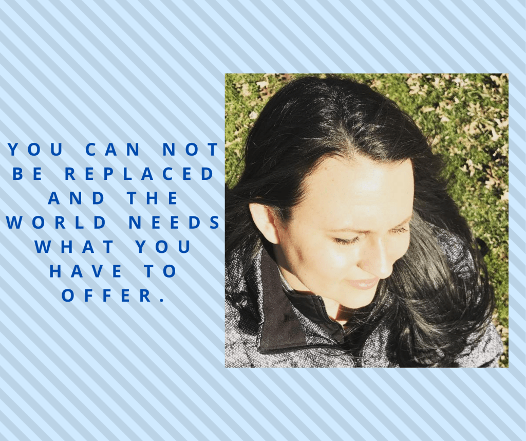 You Can Not Be Replaced, and the World Needs What You Have To&nbsp;Offer
